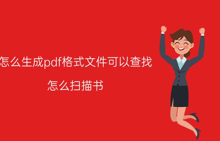 怎么生成pdf格式文件可以查找 怎么扫描书，让它成为PDF格式？